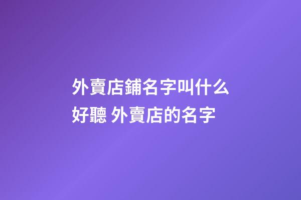 外賣店鋪名字叫什么好聽 外賣店的名字-第1張-店鋪起名-玄機派